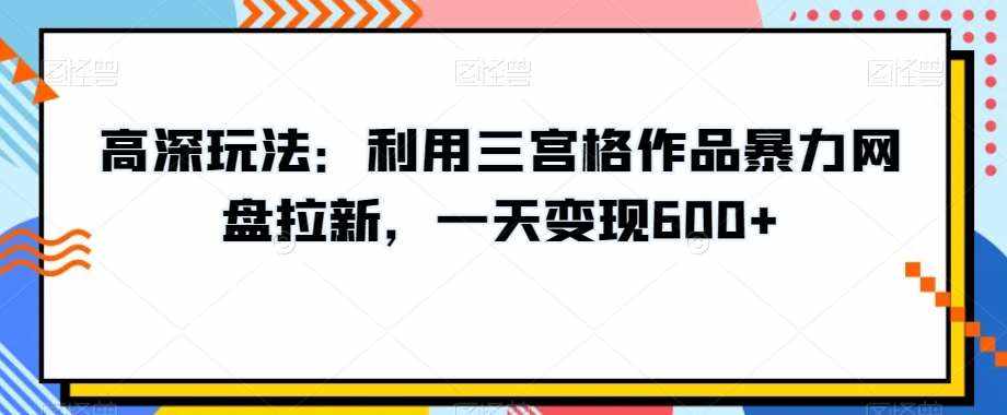 高深玩法：利用三宫格作品暴力网盘拉新，一天变现600+【揭秘】-泰戈创艺资源库