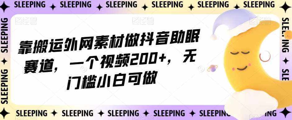 靠搬运外网素材做抖音助眠赛道，一个视频200+，无门槛小白可做【揭秘】-泰戈创艺资源库