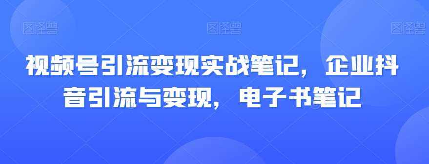 视频号引流变现实战笔记，企业抖音引流与变现，电子书笔记-泰戈创艺资源库