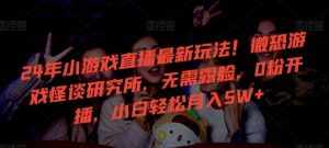 24年小游戏直播最新玩法！微恐游戏怪谈研究所，无需露脸，0粉开播，小白轻松月入5W+【揭秘】-泰戈创艺资源库