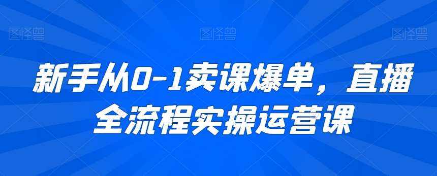 新手从0-1卖课爆单，直播全流程实操运营课-泰戈创艺资源库