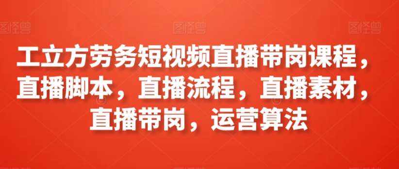 工立方劳务短视频直播带岗课程，直播脚本，直播流程，直播素材，直播带岗，运营算法-泰戈创艺资源库