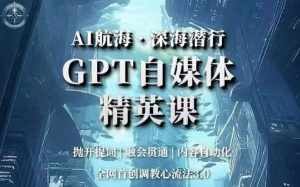 AI航海·深海潜行,GPT自媒体精英课,全网首创调教心流法3.0-泰戈创艺资源库