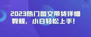 2023热门图文带货详细教程，小白轻松上手！-泰戈创艺资源库