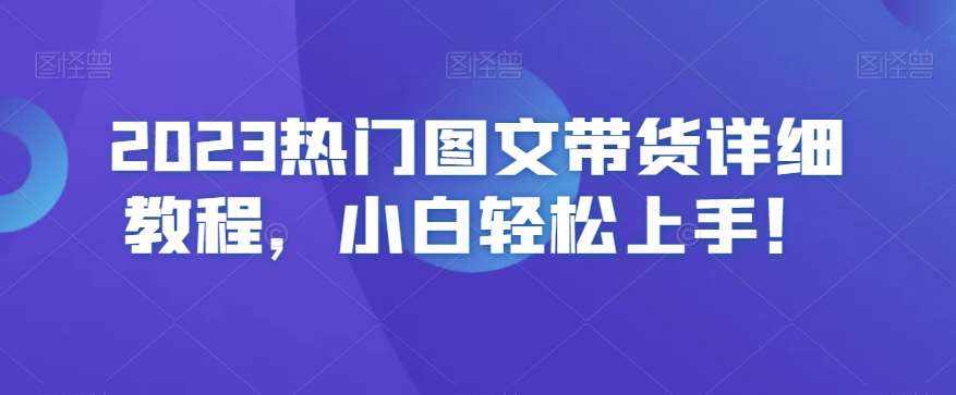 2023热门图文带货详细教程，小白轻松上手！-泰戈创艺资源库
