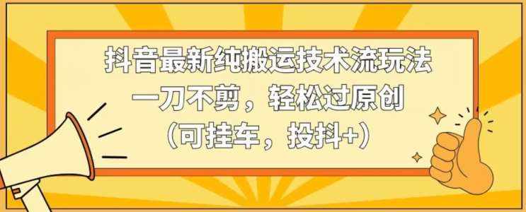 抖音最新纯搬运技术流玩法,一刀不剪,轻松过原创(可挂车,投抖+)【揭秘】-泰戈创艺资源库