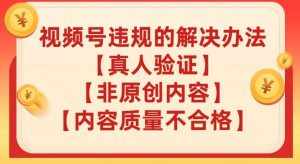 视频号【真人验证】【内容质量不合格】【非原创内容】的违规解决办法【揭秘】-泰戈创艺资源库