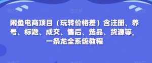 闲鱼电商项目(玩转价格差)含注册、养号、标题、成交、售后、选品、货源等,一条龙全系统教程-泰戈创艺资源库