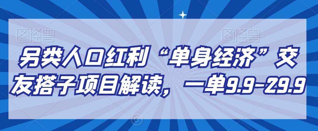 另类人口红利“单身经济”交友搭子项目解读，一单9.9-29.9【揭秘】-泰戈创艺资源库