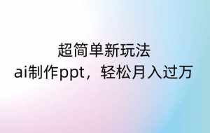 超简单新玩法,靠ai制作PPT,几分钟一个作品,小白也可以操作,月入过万【揭秘】-泰戈创艺资源库