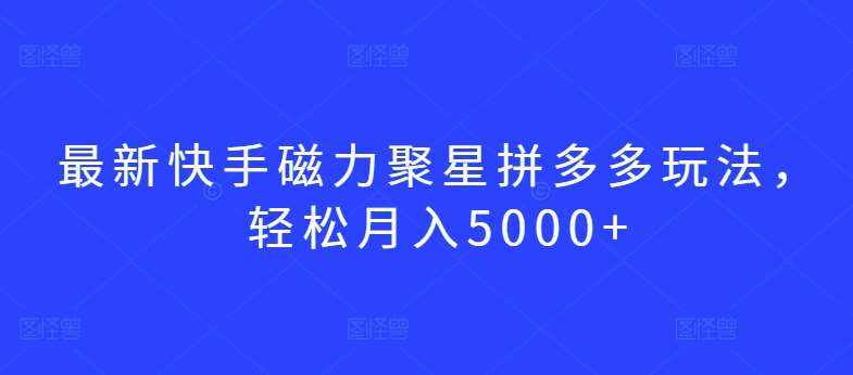 最新快手磁力聚星拼多多玩法,轻松月入5000+【揭秘】-泰戈创艺资源库