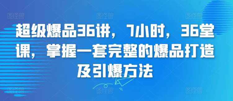 超级爆品36讲，7小时，36堂课，掌握一套完整的爆品打造及引爆方法-泰戈创艺资源库