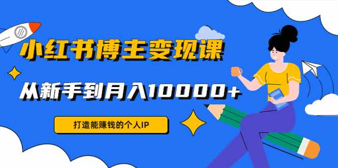 小红书博主变现课：打造能赚钱的个人IP，从新手到月入10000+(9节课)-泰戈创艺资源库