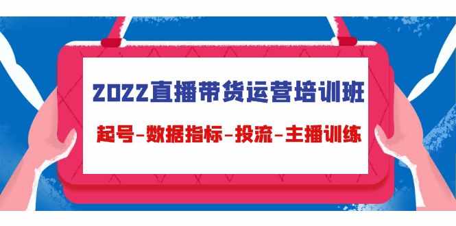 2022直播带货运营培训班：起号-数据指标-投流-主播训练-泰戈创艺资源库