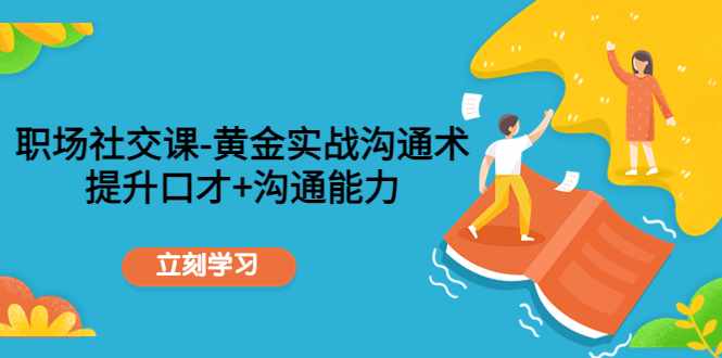 职场社交课：黄金实战沟通术，提升口才+沟通能力-泰戈创艺资源库