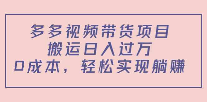 多多视频带货项目，搬运日入过万，0成本，轻松实现躺赚（教程+软件）-泰戈创艺资源库
