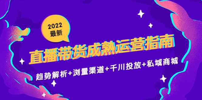 2022最新直播带货成熟运营指南3.0：趋势解析+浏量渠道+千川投放+私域商城-泰戈创艺资源库