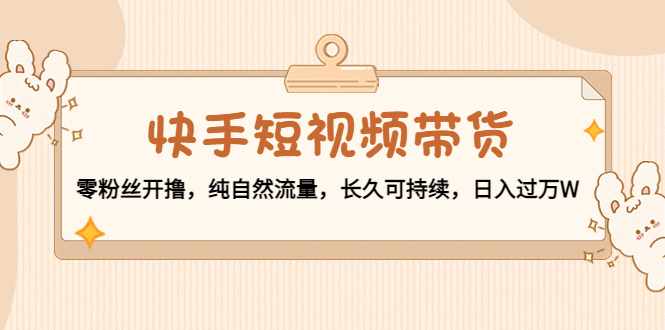 快手短视频带货：零粉丝开撸，纯自然流量，长久可持续，日入过万W-泰戈创艺资源库