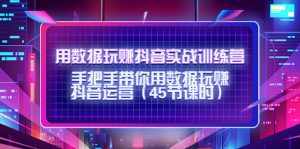 用数据玩赚抖音实战训练营：手把手带你用数据玩赚抖音运营-泰戈创艺资源库