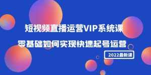 2022短视频直播运营VIP系统课：零基础如何实现快速起号运营（价值2999元）-泰戈创艺资源库