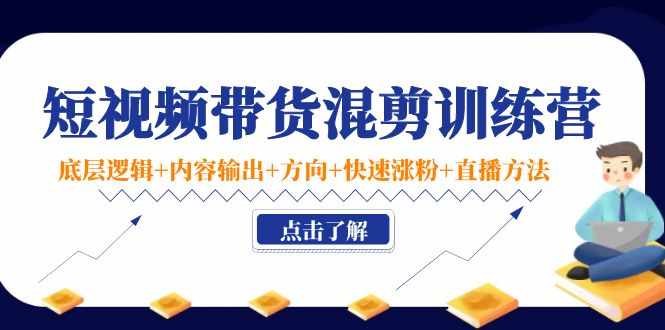 短视频带货混剪训练营：底层逻辑+内容输出+方向+快速涨粉+直播方法-泰戈创艺资源库