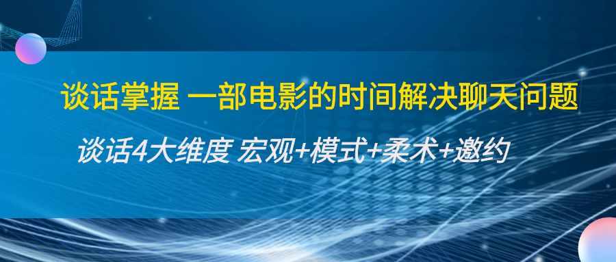 谈话掌握一部电影的时间解决聊天问题：谈话四大维度:宏观+模式+柔术+邀约-泰戈创艺资源库