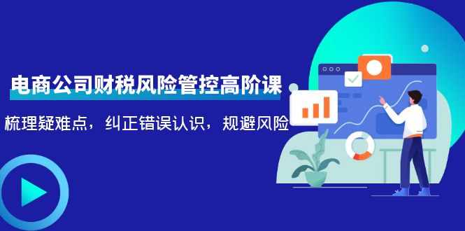 电商公司财税风险管控高阶课，梳理疑难点，纠正错误认识，规避风险-泰戈创艺资源库