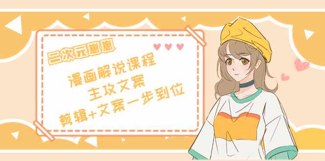 二次元·漫画解说课程——主攻文案，剪辑+文案一步到位（价值599元）-泰戈创艺资源库