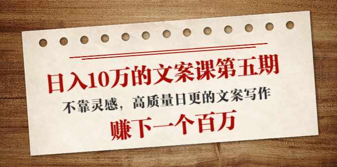 日入10万的文案课第五期， 不靠灵感，高质量日更的文案写作，赚下一个百万-泰戈创艺资源库