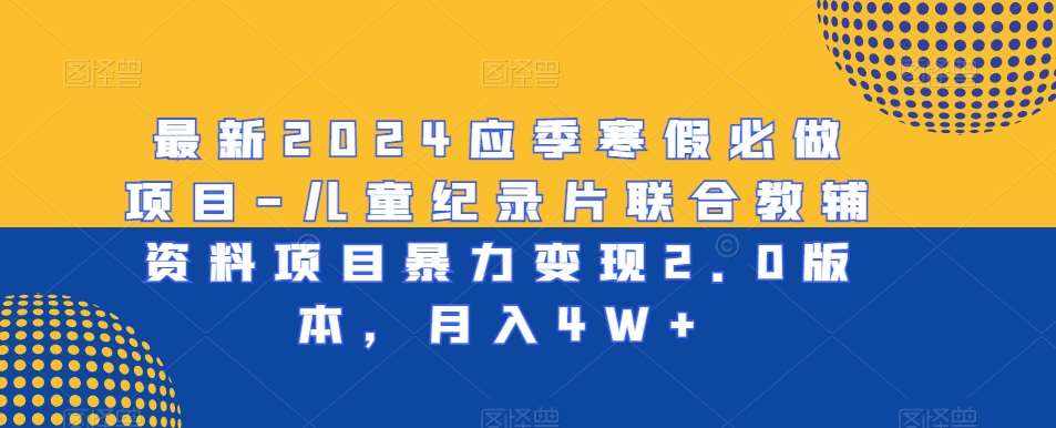 最新2024应季寒假必做项目-儿童纪录片联合教辅资料项目暴力变现2.0版本，月入4W+【揭秘】-泰戈创艺资源库