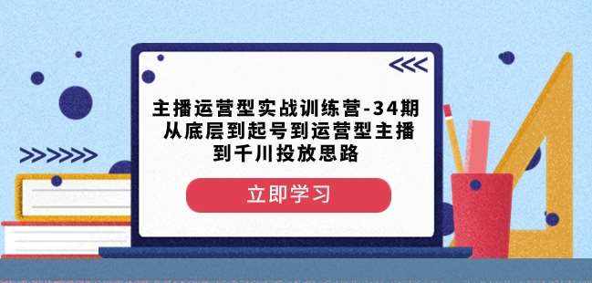 主播运营型实战训练营-第34期从底层到起号到运营型主播到千川投放思路-泰戈创艺资源库