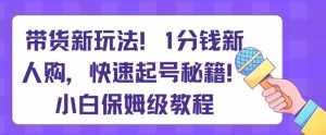 带货新玩法,1分钱新人购,快速起号秘籍,小白保姆级教程【揭秘】-泰戈创艺资源库