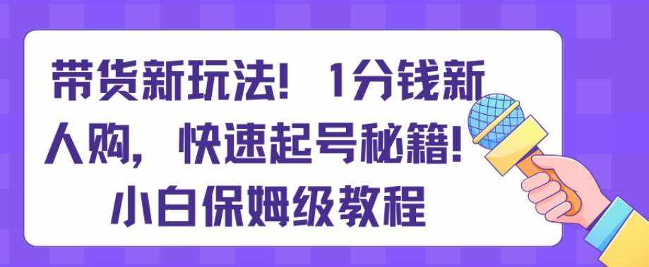 带货新玩法，1分钱新人购，快速起号秘籍，小白保姆级教程【揭秘】-泰戈创艺资源库