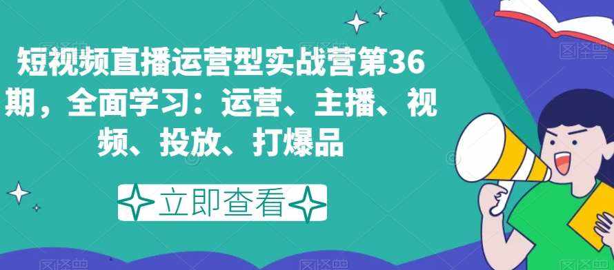 短视频直播运营型实战营第36期，全面学习：运营、主播、视频、投放、打爆品-泰戈创艺资源库