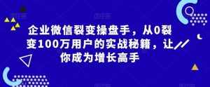企业微信裂变操盘手,从0裂变100万用户的实战秘籍,让你成为增长高手-泰戈创艺资源库