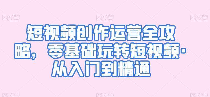 短视频创作运营全攻略，零基础玩转短视频·从入门到精通-泰戈创艺资源库