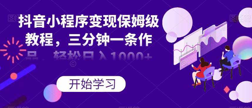 抖音小程序变现保姆级教程，三分钟一条作品，轻松日入1000+【揭秘】-泰戈创艺资源库