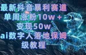最新抖音暴利赛道，单周涨粉10w＋变现50w的ai数字人落地保姆级教程【揭秘】-泰戈创艺资源库