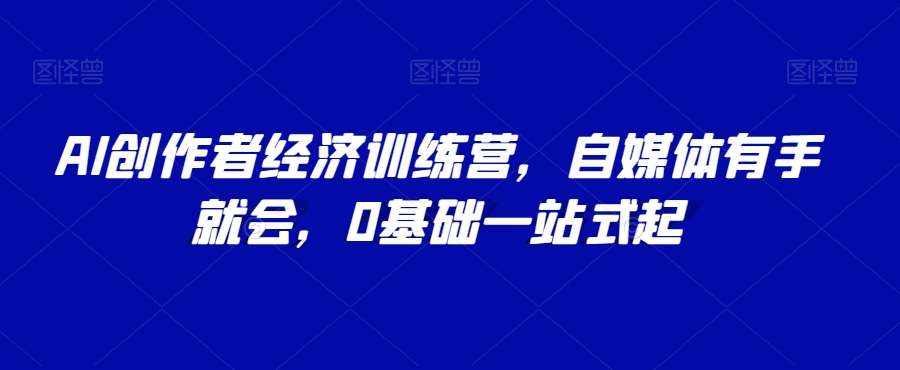 AI创作者经济训练营，自媒体有手就会，0基础一站式起-泰戈创艺资源库