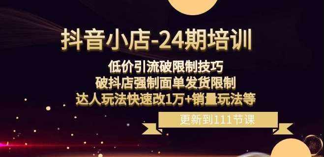 抖音小店-24期：低价引流破限制技巧，破抖店强制面单发货限制，达人玩法快速改1万+销量玩法等-泰戈创艺资源库