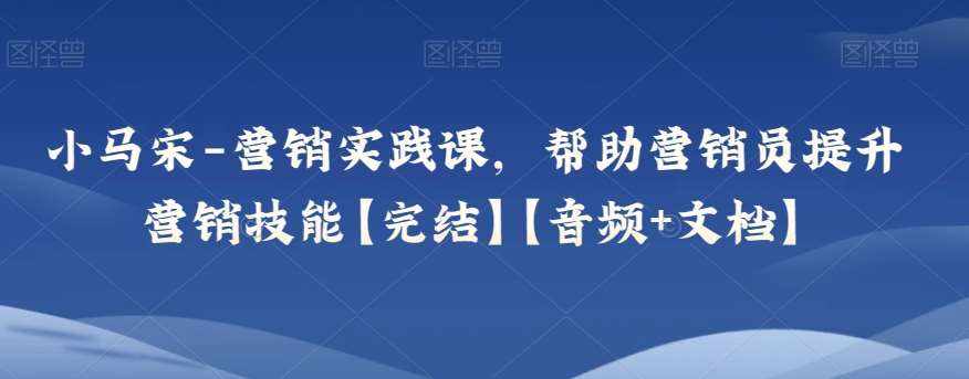 小马宋-营销实践课,帮助营销员提升营销技能【完结】【音频+文档】-泰戈创艺资源库