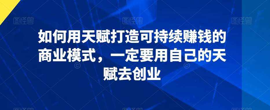 如何用天赋打造可持续赚钱的商业模式，一定要用自己的天赋去创业-泰戈创艺资源库