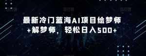最新冷门蓝海AI项目绘梦师+解梦师,轻松日入500+【揭秘】-泰戈创艺资源库