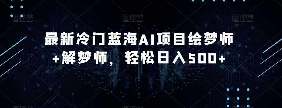 最新冷门蓝海AI项目绘梦师+解梦师，轻松日入500+【揭秘】-泰戈创艺资源库