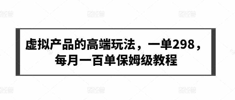 虚拟产品的高端玩法，一单298，每月一百单保姆级教程【揭秘】-泰戈创艺资源库