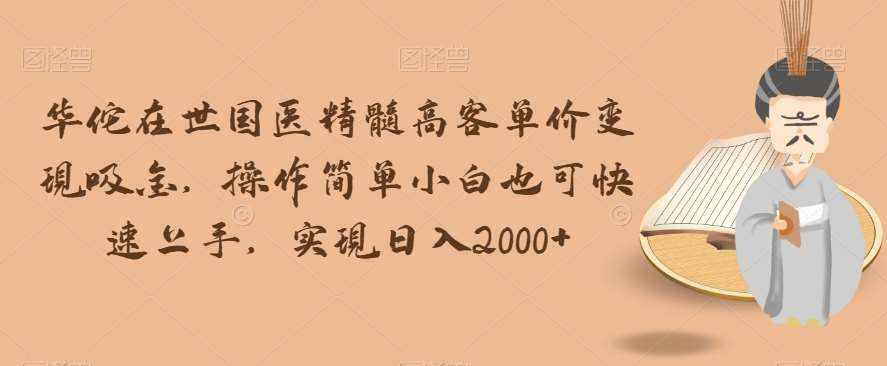 华佗在世国医精髓高客单价变现吸金,操作简单小白也可快速上手,实现日入2000+【揭秘】-泰戈创艺资源库