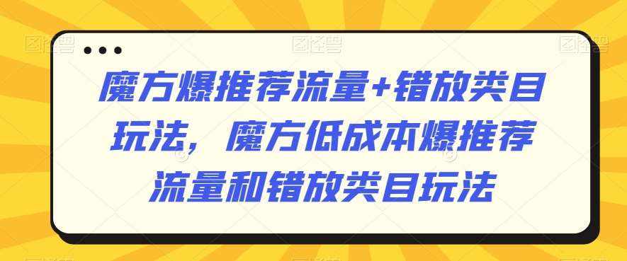 魔方爆推荐流量+错放类目玩法，魔方低成本爆推荐流量和错放类目玩法-泰戈创艺资源库
