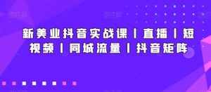 新美业抖音实战课丨直播丨短视频丨同城流量丨抖音矩阵-泰戈创艺资源库