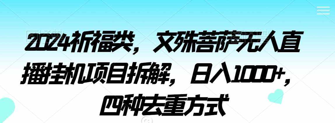 2024祈福类，文殊菩萨无人直播挂机项目拆解，日入1000+，四种去重方式【揭秘】-泰戈创艺资源库