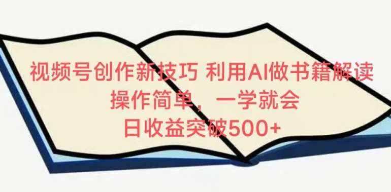 视频号创作新技巧，利用AI做书籍解读，操作简单，一学就会 日收益突破500+【揭秘】-泰戈创艺资源库